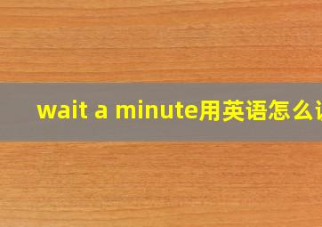 wait a minute用英语怎么说